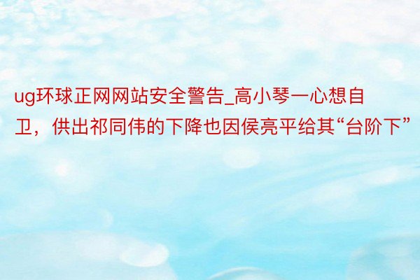 ug环球正网网站安全警告_高小琴一心想自卫，供出祁同伟的下降也因侯亮平给其“台阶下”