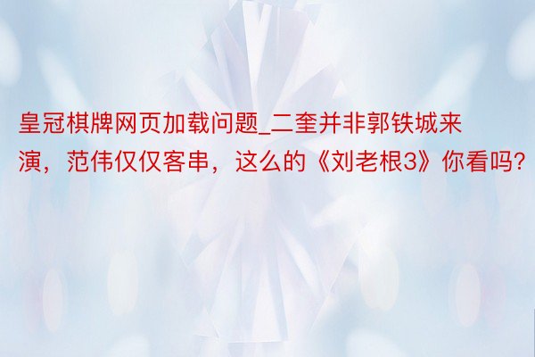 皇冠棋牌网页加载问题_二奎并非郭铁城来演，范伟仅仅客串，这么的《刘老根3》你看吗？