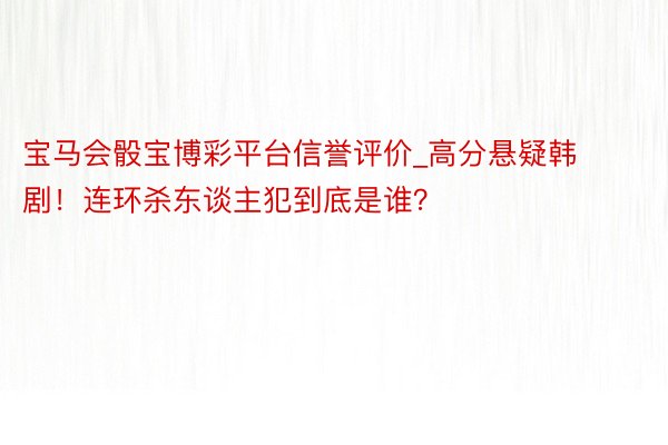 宝马会骰宝博彩平台信誉评价_高分悬疑韩剧！连环杀东谈主犯到底是谁？