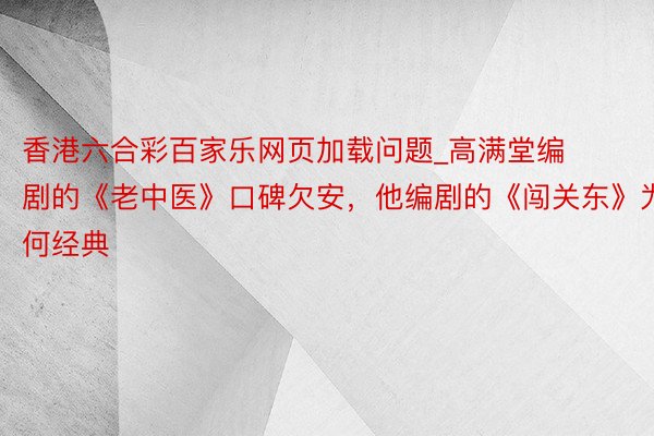 香港六合彩百家乐网页加载问题_高满堂编剧的《老中医》口碑欠安，他编剧的《闯关东》为何经典