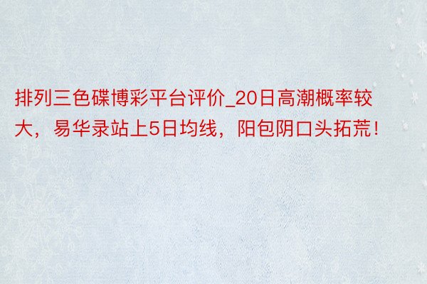 排列三色碟博彩平台评价_20日高潮概率较大，易华录站上5日均线，阳包阴口头拓荒！