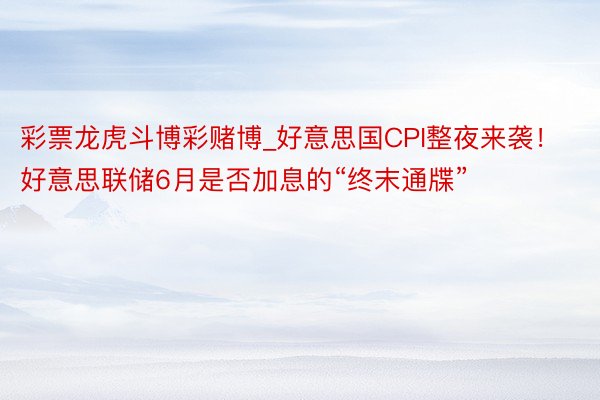 彩票龙虎斗博彩赌博_好意思国CPI整夜来袭！好意思联储6月是否加息的“终末通牒”