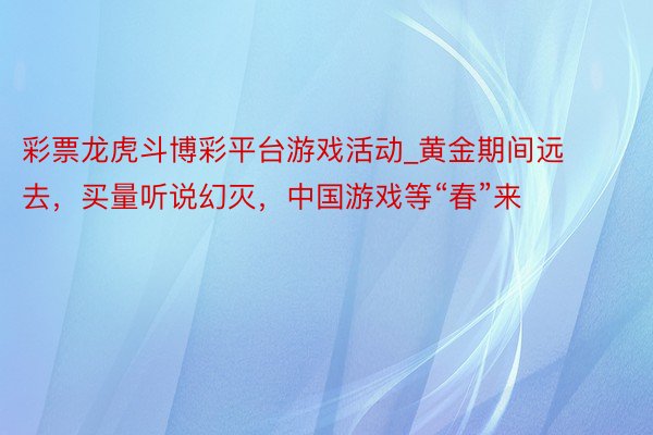 彩票龙虎斗博彩平台游戏活动_黄金期间远去，买量听说幻灭，中国游戏等“春”来