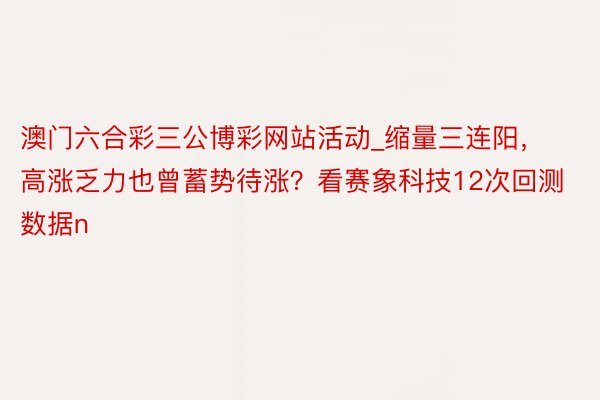 澳门六合彩三公博彩网站活动_缩量三连阳，高涨乏力也曾蓄势待涨？看赛象科技12次回测数据n