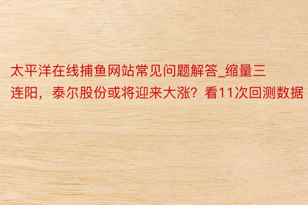 太平洋在线捕鱼网站常见问题解答_缩量三连阳，泰尔股份或将迎来大涨？看11次回测数据