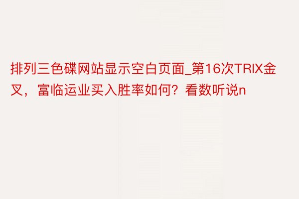 排列三色碟网站显示空白页面_第16次TRIX金叉，富临运业买入胜率如何？看数听说n
