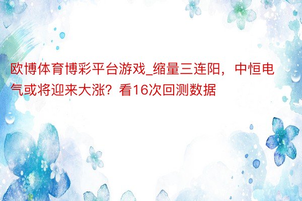 欧博体育博彩平台游戏_缩量三连阳，中恒电气或将迎来大涨？看16次回测数据